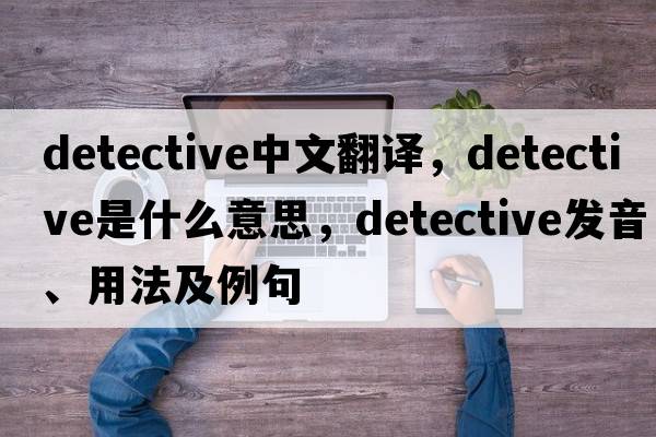 detective中文翻譯，detective是什么意思，detective發(fā)音、用法及例句