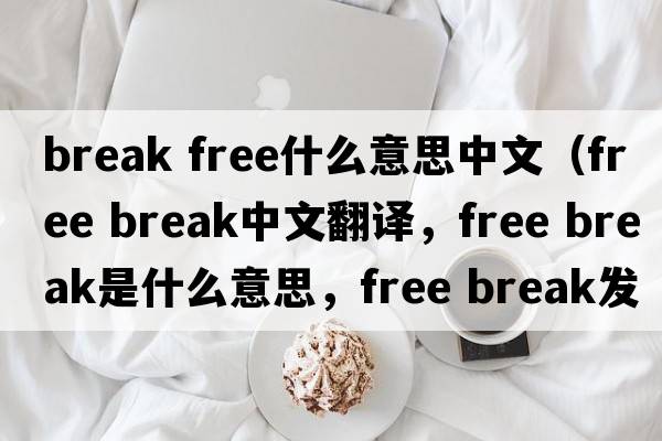 break free什么意思中文（free break中文翻譯，free break是什么意思，free break發(fā)音、用法及例句）