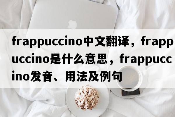 frappuccino中文翻譯，frappuccino是什么意思，frappuccino發(fā)音、用法及例句