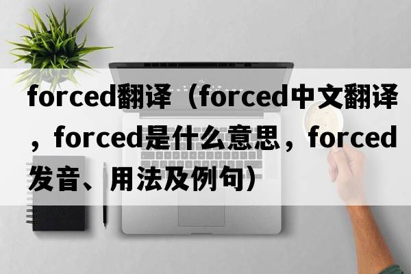 forced翻譯（forced中文翻譯，forced是什么意思，forced發(fā)音、用法及例句）
