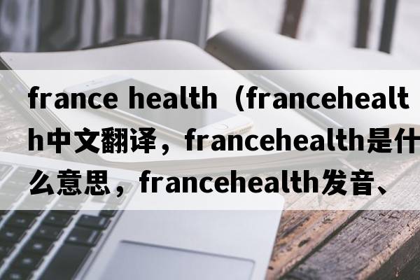 france health（francehealth中文翻譯，francehealth是什么意思，francehealth發(fā)音、用法及例句）