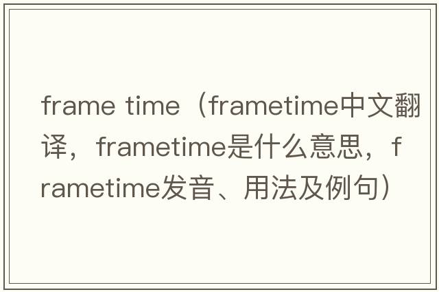 frame time（frametime中文翻譯，frametime是什么意思，frametime發(fā)音、用法及例句）