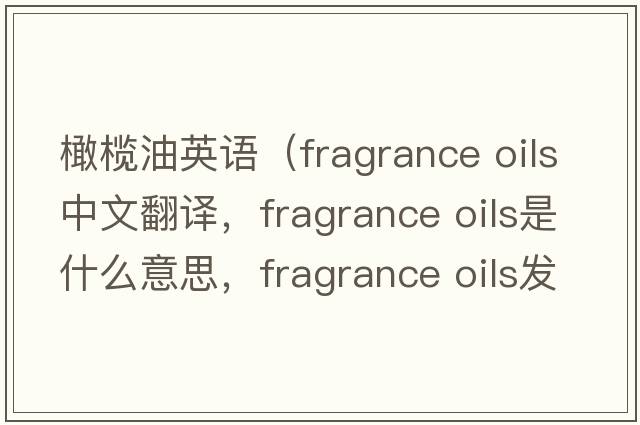 橄欖油英語（fragrance oils中文翻譯，fragrance oils是什么意思，fragrance oils發(fā)音、用法及例句）