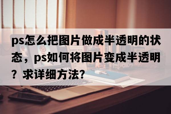 ps怎么把圖片做成半透明的狀態(tài)，PS如何將圖片變成半透明？求詳細(xì)方法？