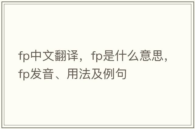 fp中文翻譯，fp是什么意思，fp發(fā)音、用法及例句