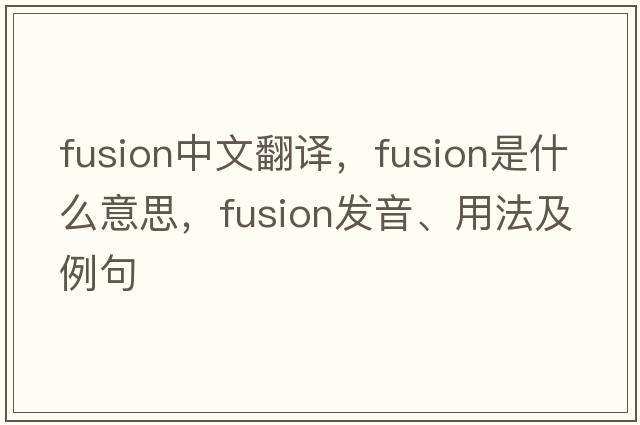 fusion中文翻譯，fusion是什么意思，fusion發(fā)音、用法及例句