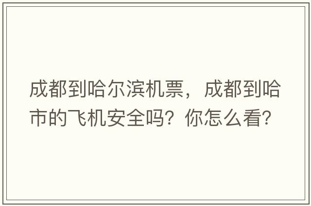 成都到哈爾濱機票，成都到哈市的飛機安全嗎？你怎么看？