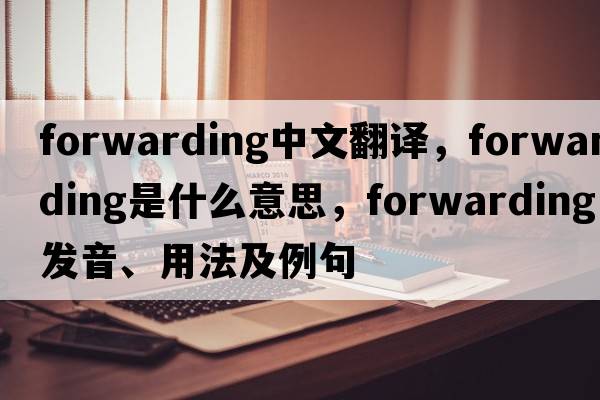 forwarding中文翻譯，forwarding是什么意思，forwarding發(fā)音、用法及例句