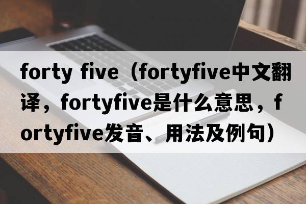 forty five（fortyfive中文翻譯，fortyfive是什么意思，fortyfive發(fā)音、用法及例句）