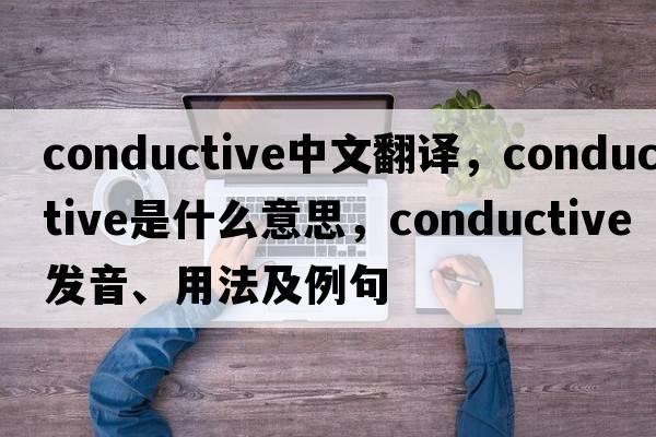 conductive中文翻譯，conductive是什么意思，conductive發(fā)音、用法及例句
