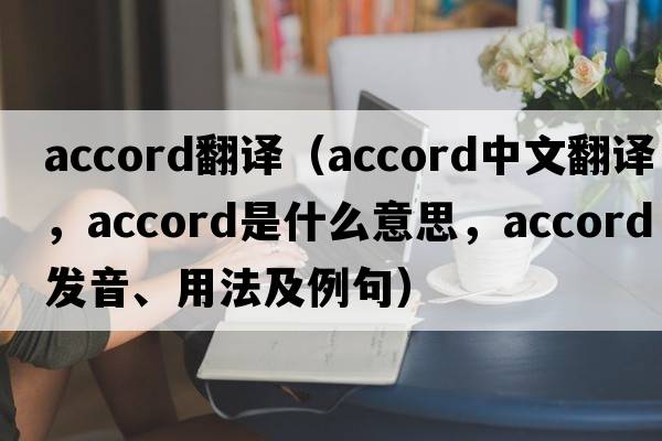 accord翻譯（accord中文翻譯，accord是什么意思，accord發(fā)音、用法及例句）