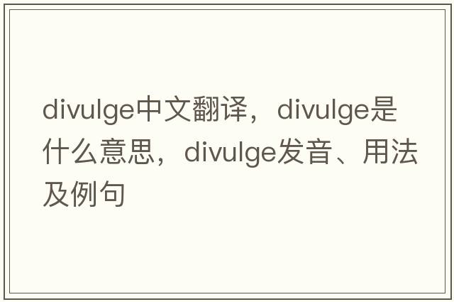 divulge中文翻譯，divulge是什么意思，divulge發(fā)音、用法及例句