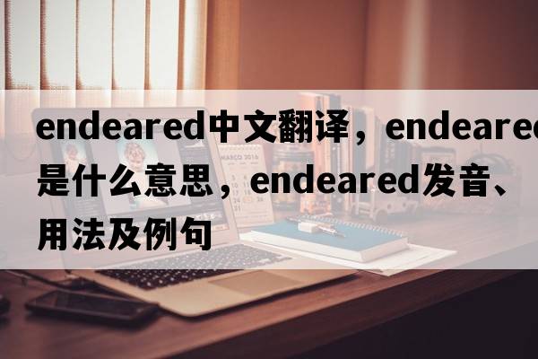 endeared中文翻譯，endeared是什么意思，endeared發(fā)音、用法及例句