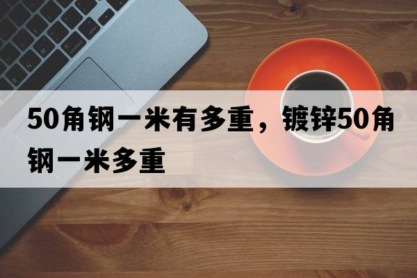 50角鋼一米有多重，鍍鋅50角鋼一米多重