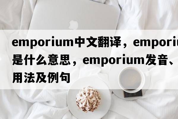 emporium中文翻譯，emporium是什么意思，emporium發(fā)音、用法及例句
