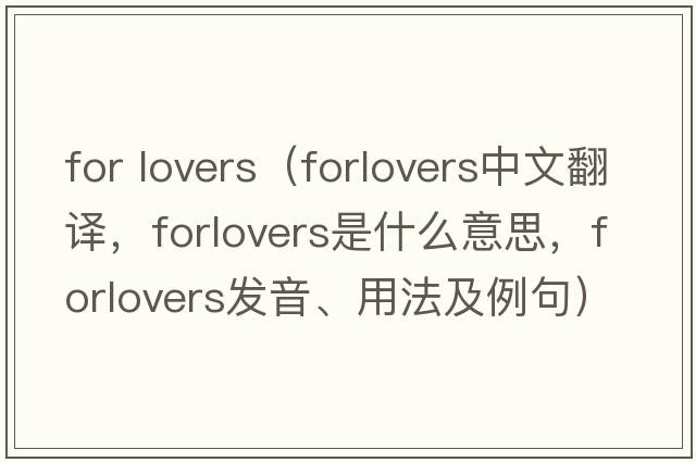 for lovers（forlovers中文翻譯，forlovers是什么意思，forlovers發(fā)音、用法及例句）