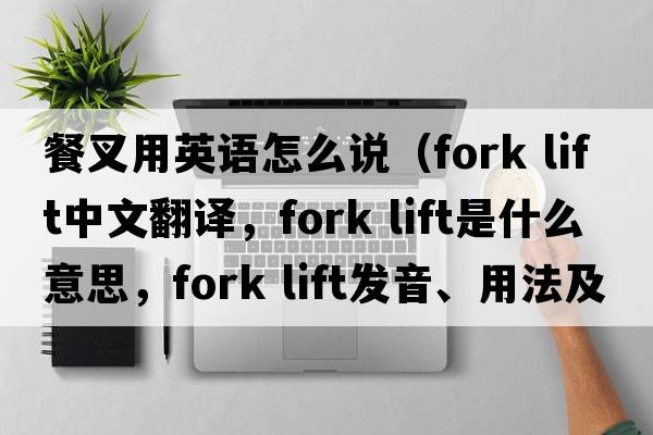 餐叉用英語怎么說（fork lift中文翻譯，fork lift是什么意思，fork lift發(fā)音、用法及例句）