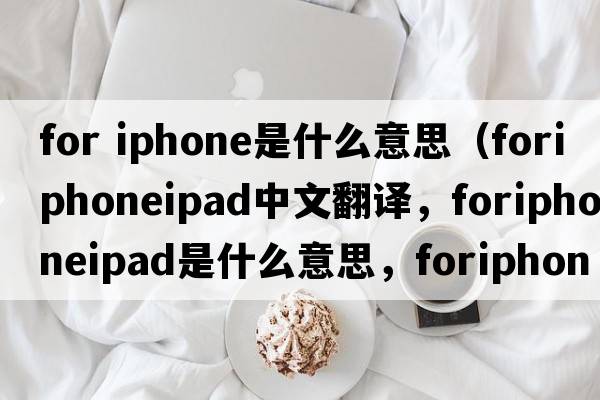 for iphone是什么意思（foriphoneipad中文翻譯，foriphoneipad是什么意思，foriphoneipad發(fā)音、用法及例句）