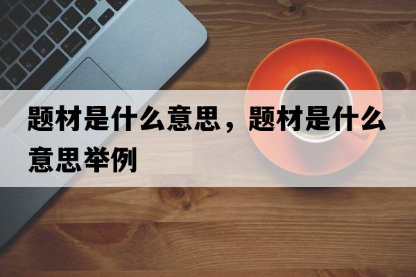題材是什么意思，題材是什么意思舉例
