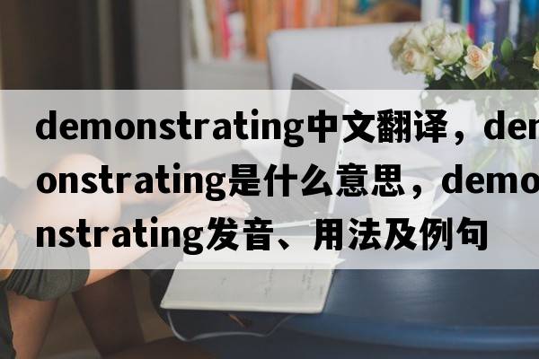 demonstrating中文翻譯，demonstrating是什么意思，demonstrating發(fā)音、用法及例句