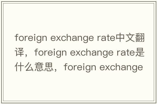foreign exchange rate中文翻譯，foreign exchange rate是什么意思，foreign exchange rate發(fā)音、用法及例句