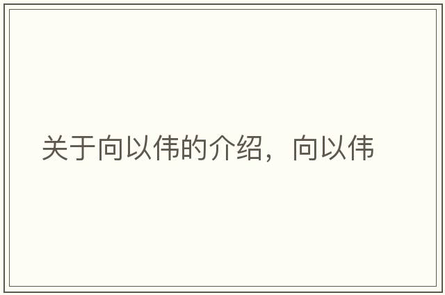 關(guān)于向以偉的介紹，向以偉