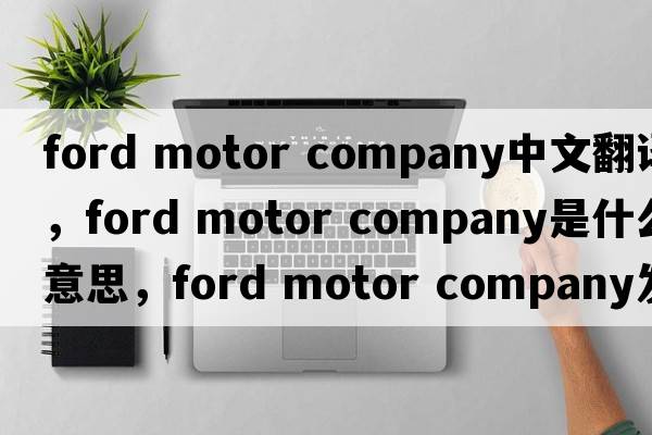 ford motor company中文翻譯，ford motor company是什么意思，ford motor company發(fā)音、用法及例句
