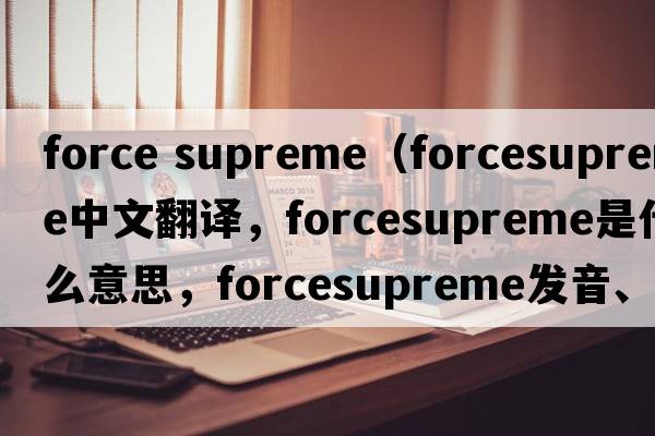 force supreme（forcesupreme中文翻譯，forcesupreme是什么意思，forcesupreme發(fā)音、用法及例句）