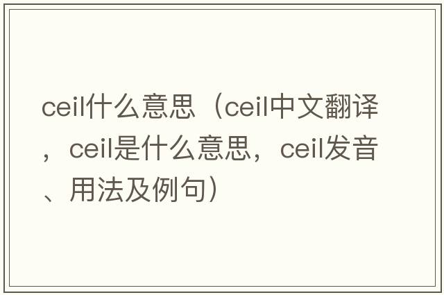 ceil什么意思（ceil中文翻譯，ceil是什么意思，ceil發(fā)音、用法及例句）