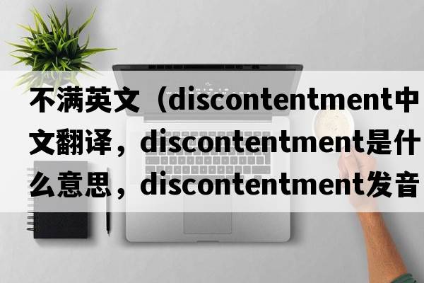 不滿英文（discontentment中文翻譯，discontentment是什么意思，discontentment發(fā)音、用法及例句）