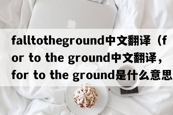 falltotheground中文翻譯（for to the ground中文翻譯，for to the ground是什么意思，for to the ground發(fā)音、用法及例句）