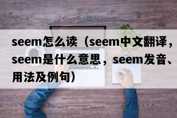Seem怎么讀（seem中文翻譯，seem是什么意思，seem發(fā)音、用法及例句）