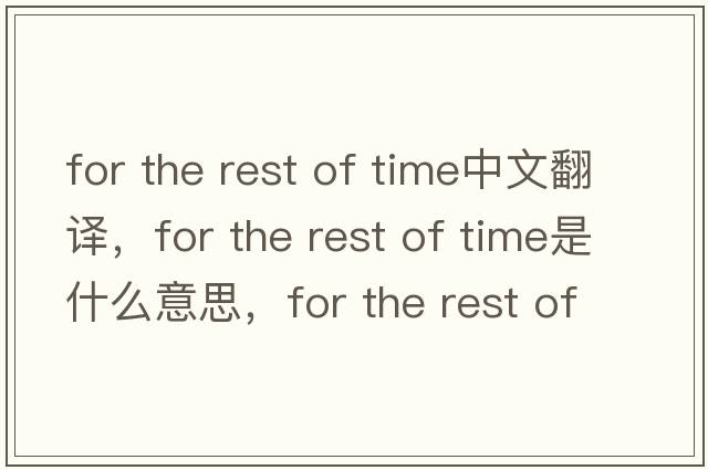 for the rest of time中文翻譯，for the rest of time是什么意思，for the rest of time發(fā)音、用法及例句