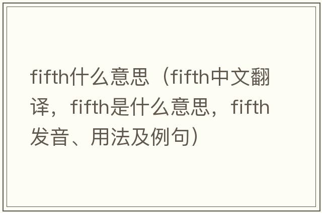 fifth什么意思（fifth中文翻譯，fifth是什么意思，fifth發(fā)音、用法及例句）