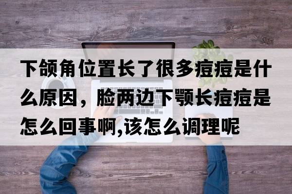 下頜角位置長了很多痘痘是什么原因，臉兩邊下顎長痘痘是怎么回事啊,該怎么調(diào)理呢