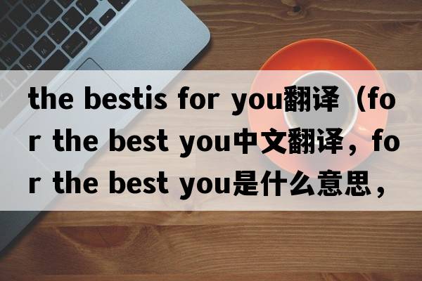 the bestis for you翻譯（for the best you中文翻譯，for the best you是什么意思，for the best you發(fā)音、用法及例句）