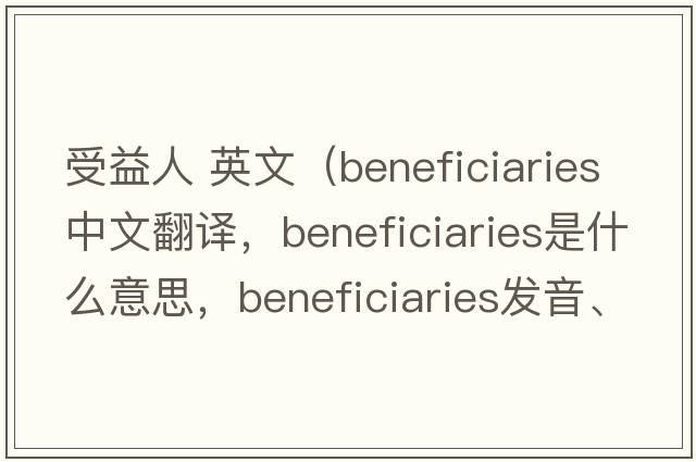 受益人 英文（beneficiaries中文翻譯，beneficiaries是什么意思，beneficiaries發(fā)音、用法及例句）