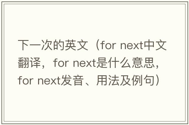 下一次的英文（for next中文翻譯，for next是什么意思，for next發(fā)音、用法及例句）