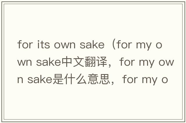 for its own sake（for my own sake中文翻譯，for my own sake是什么意思，for my own sake發(fā)音、用法及例句）