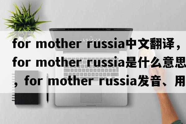 for mother russia中文翻譯，for mother russia是什么意思，for mother russia發(fā)音、用法及例句