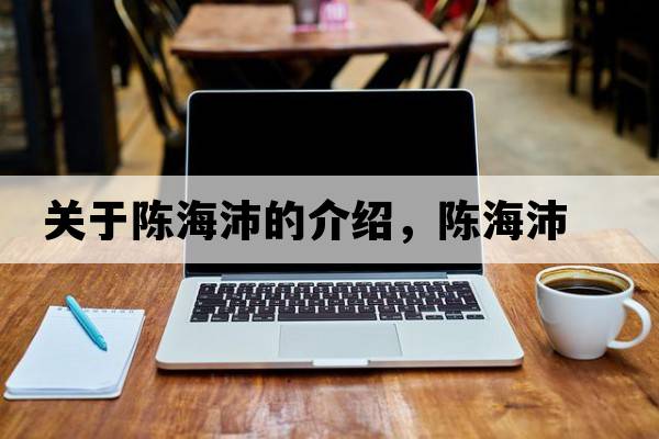 關(guān)于陳海沛的介紹，陳海沛