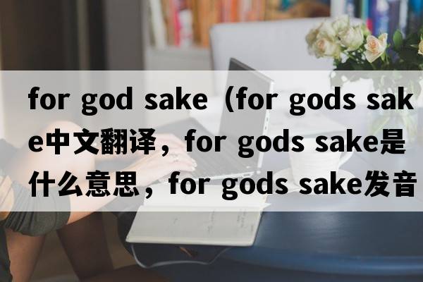for god sake（for gods sake中文翻譯，for gods sake是什么意思，for gods sake發(fā)音、用法及例句）