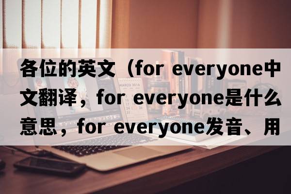 各位的英文（for everyone中文翻譯，for everyone是什么意思，for everyone發(fā)音、用法及例句）
