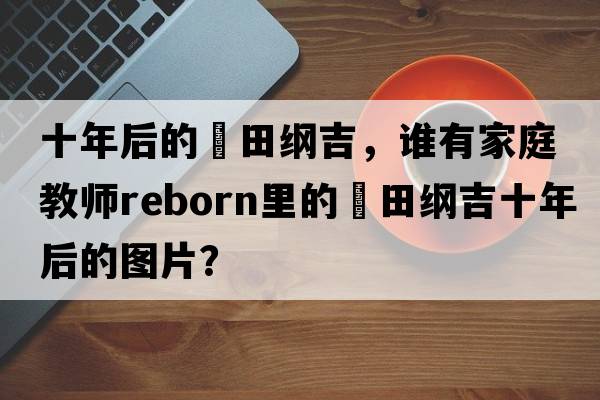 十年后的沢田綱吉，誰有家庭教師Reborn里的沢田綱吉十年后的圖片？