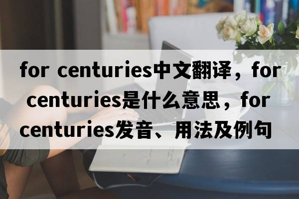 for centuries中文翻譯，for centuries是什么意思，for centuries發(fā)音、用法及例句
