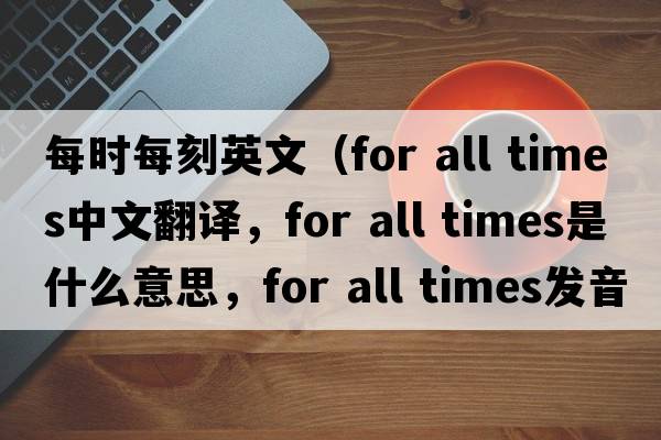 每時每刻英文（for all times中文翻譯，for all times是什么意思，for all times發(fā)音、用法及例句）