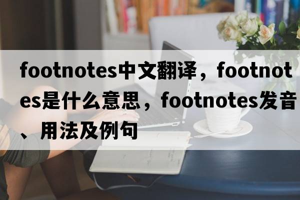 footnotes中文翻譯，footnotes是什么意思，footnotes發(fā)音、用法及例句