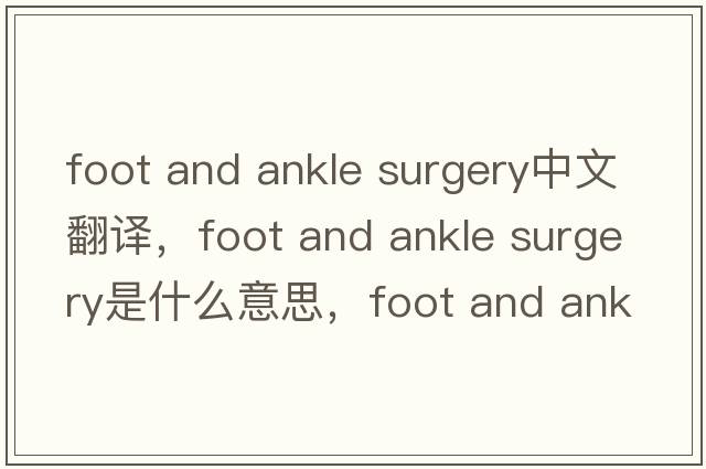 foot and ankle surgery中文翻譯，foot and ankle surgery是什么意思，foot and ankle surgery發(fā)音、用法及例句