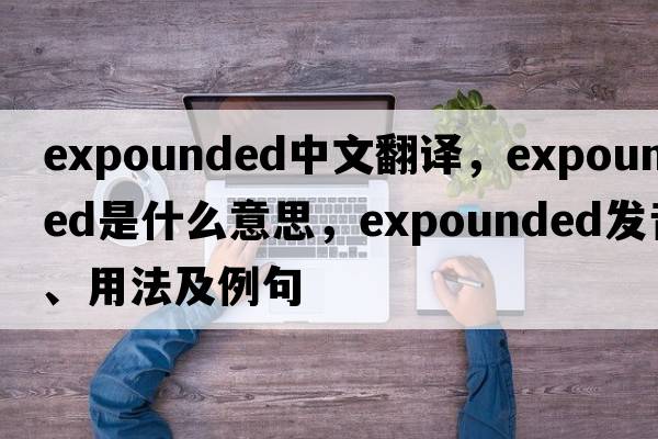 expounded中文翻譯，expounded是什么意思，expounded發(fā)音、用法及例句