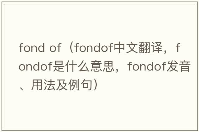 fond of（fondof中文翻譯，fondof是什么意思，fondof發(fā)音、用法及例句）